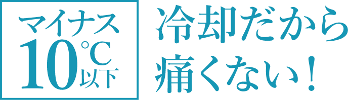 マイナス10℃以下　冷却だから痛くない！