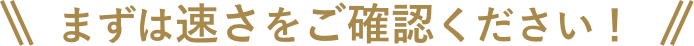 まずは速さをご確認ください！